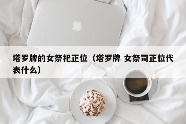 塔罗牌的女祭祀正位（塔罗牌 女祭司正位代表什么）