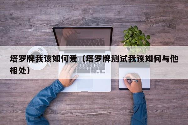 塔罗牌我该如何爱（塔罗牌测试我该如何与他相处）
