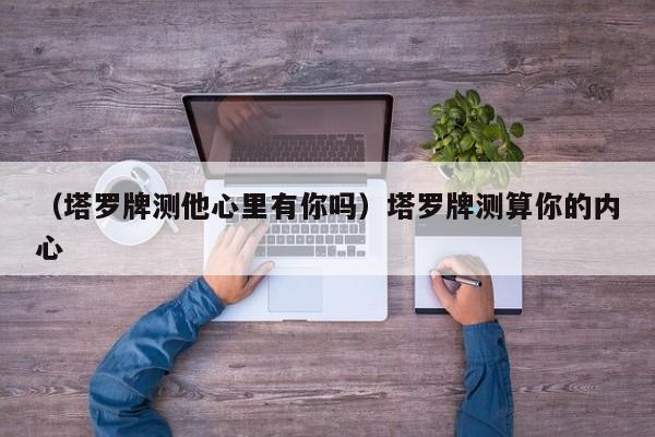 （塔罗牌测他心里有你吗）塔罗牌测算你的内心