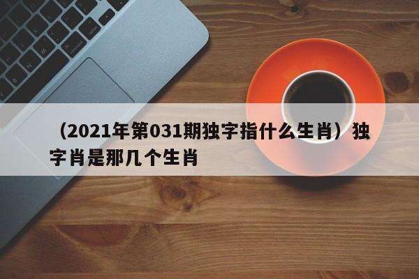 （2021年第031期独字指什么生肖）独字肖是那几个生肖