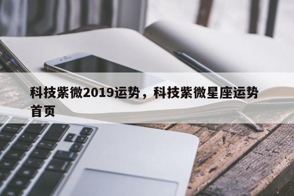 科技紫微2019运势，科技紫微星座运势 首页