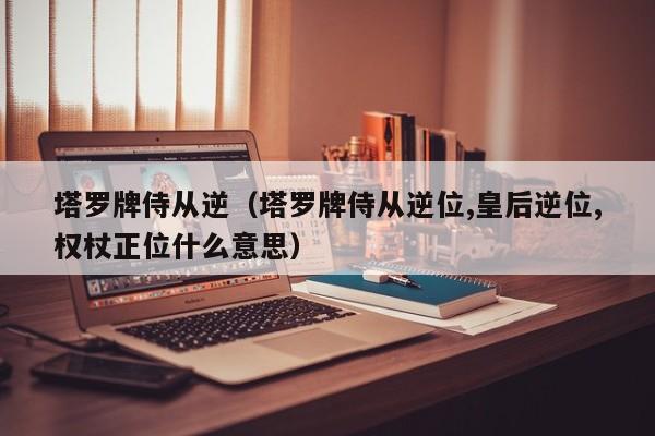 塔罗牌侍从逆（塔罗牌侍从逆位,皇后逆位,权杖正位什么意思）