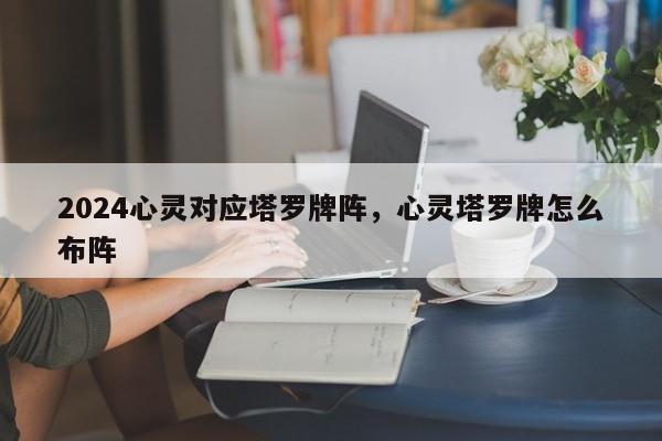 2024心灵对应塔罗牌阵，心灵塔罗牌怎么布阵