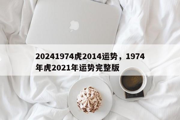 20241974虎2014运势，1974年虎2021年运势完整版