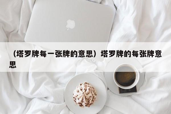 （塔罗牌每一张牌的意思）塔罗牌的每张牌意思