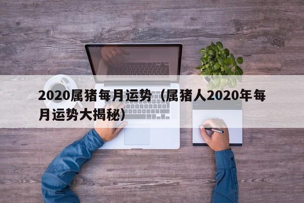 2020属猪每月运势（属猪人2020年每月运势大揭秘）