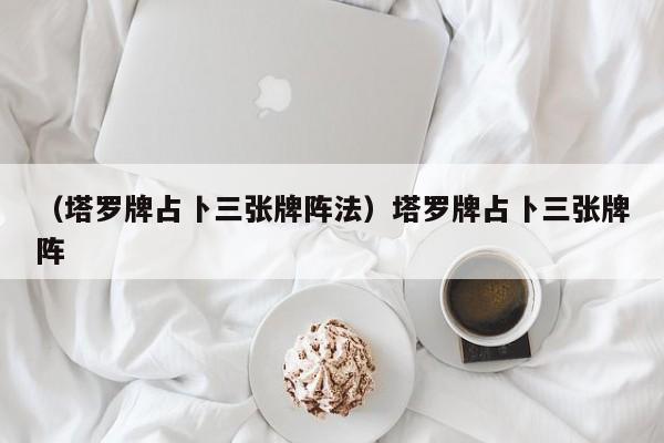 （塔罗牌占卜三张牌阵法）塔罗牌占卜三张牌阵