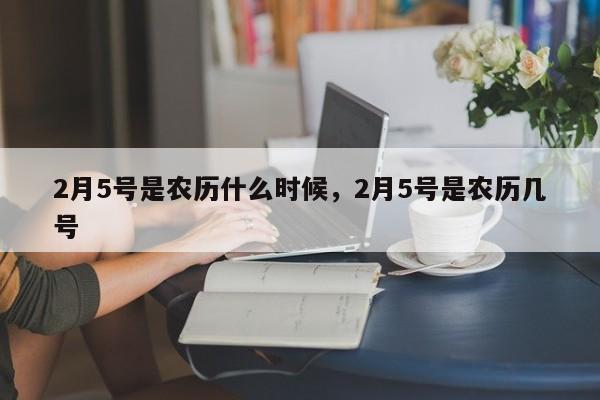 2月5号是农历什么时候，2月5号是农历几号