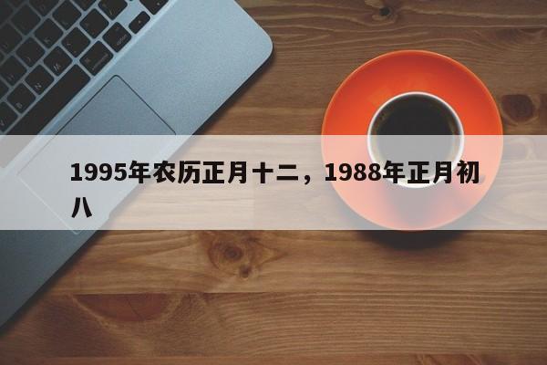 1995年农历正月十二，1988年正月初八