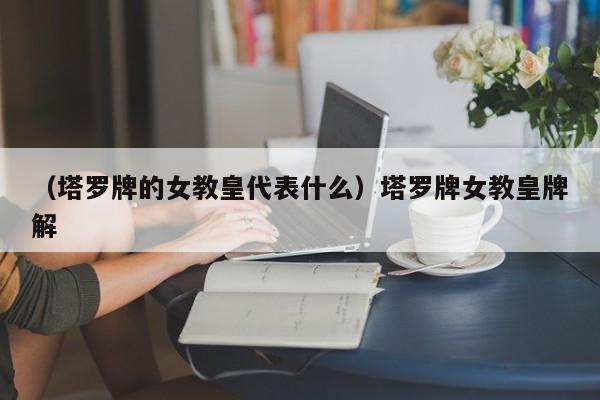 （塔罗牌的女教皇代表什么）塔罗牌女教皇牌解