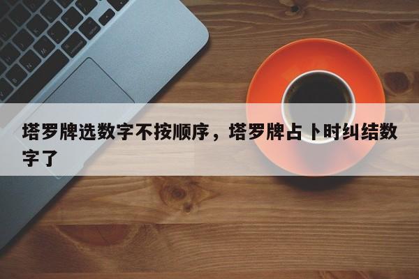 塔罗牌选数字不按顺序，塔罗牌占卜时纠结数字了