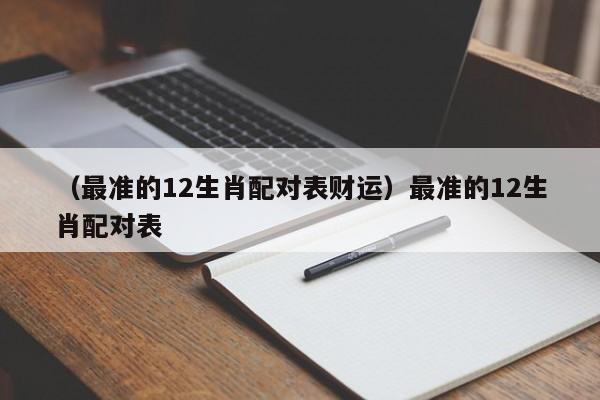 （最准的12生肖配对表财运）最准的12生肖配对表