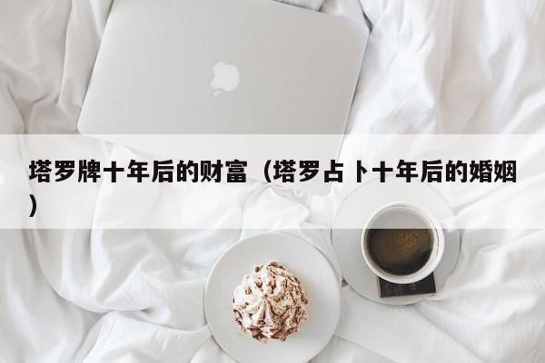 塔罗牌十年后的财富（塔罗占卜十年后的婚姻）
