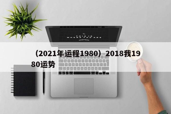 （2021年运程1980）2018我1980运势