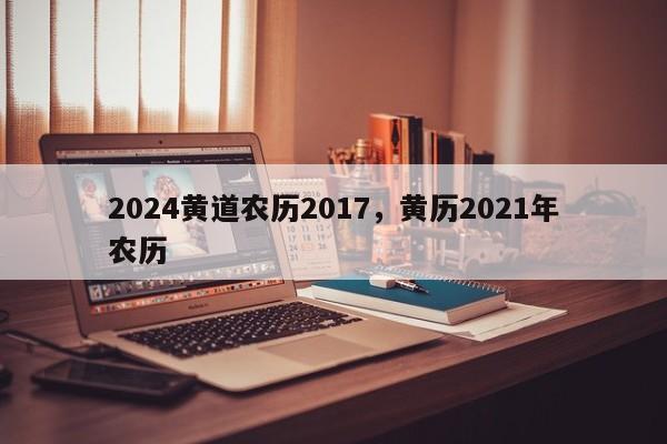 2024黄道农历2017，黄历2021年农历