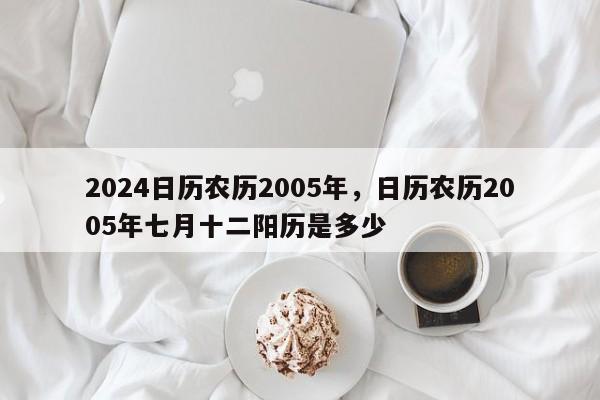 2024日历农历2005年，日历农历2005年七月十二阳历是多少