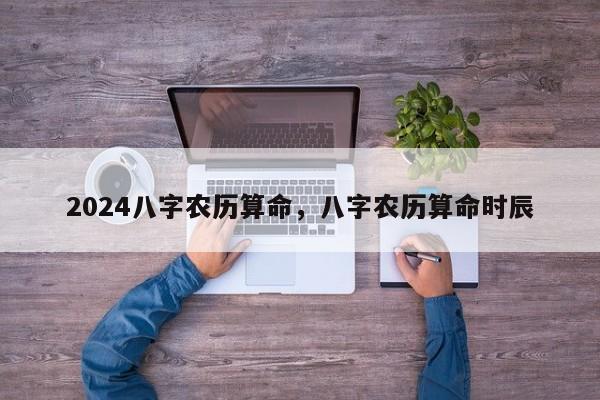 2024八字农历算命，八字农历算命时辰