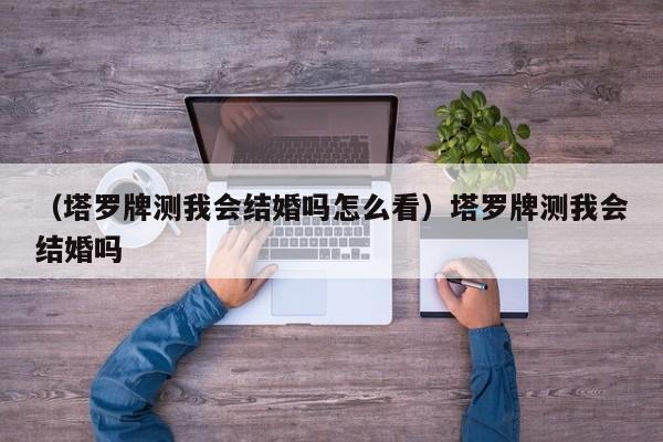 （塔罗牌测我会结婚吗怎么看）塔罗牌测我会结婚吗