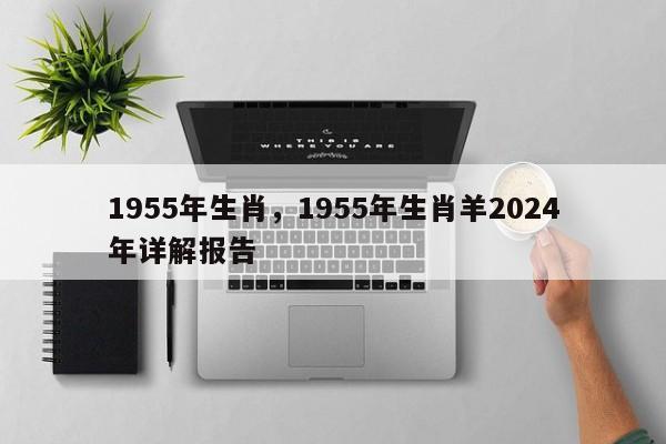 1955年生肖，1955年生肖羊2024年详解报告