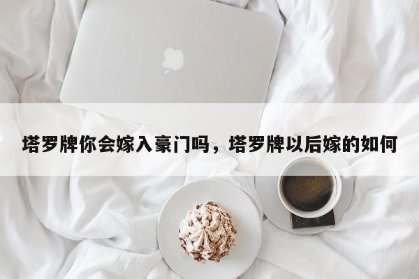 塔罗牌你会嫁入豪门吗，塔罗牌以后嫁的如何