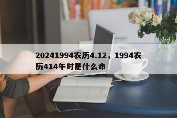 20241994农历4.12，1994农历414午时是什么命