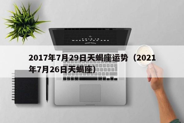 2017年7月29日天蝎座运势（2021年7月26日天蝎座）