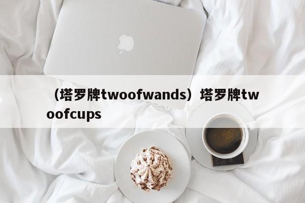 （塔罗牌twoofwands）塔罗牌twoofcups