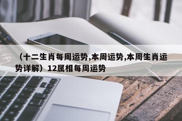 （十二生肖每周运势,本周运势,本周生肖运势详解）12属相每周运势