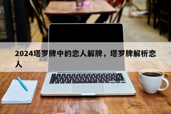 2024塔罗牌中的恋人解牌，塔罗牌解析恋人