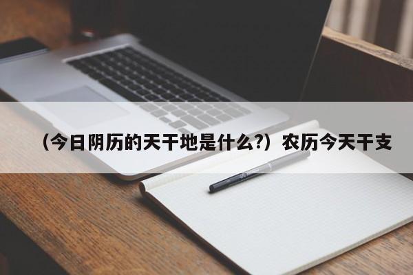 （今日阴历的天干地是什么?）农历今天干支