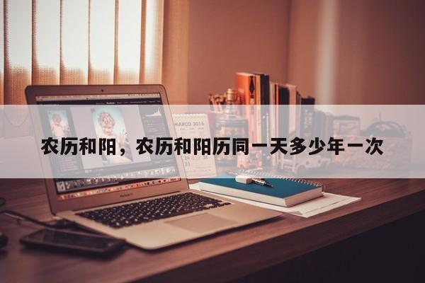 农历和阳，农历和阳历同一天多少年一次