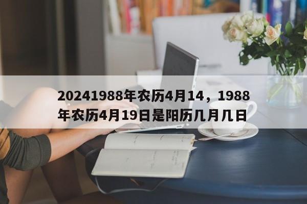 20241988年农历4月14，1988年农历4月19日是阳历几月几日