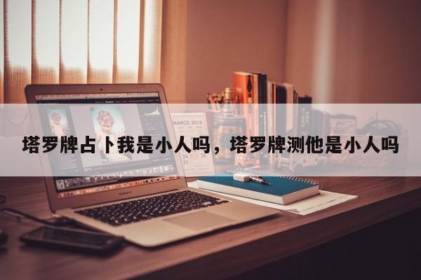 塔罗牌占卜我是小人吗，塔罗牌测他是小人吗