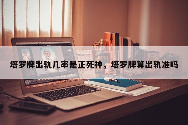 塔罗牌出轨几率是正死神，塔罗牌算出轨准吗