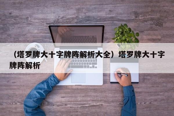 （塔罗牌大十字牌阵解析大全）塔罗牌大十字牌阵解析