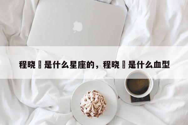 程晓玥是什么星座的，程晓玥是什么血型