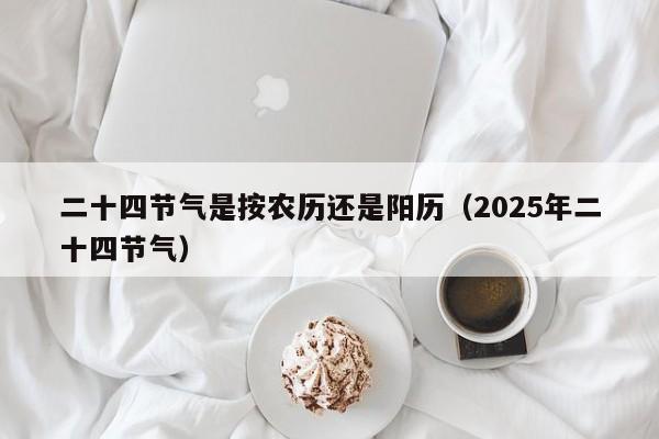 二十四节气是按农历还是阳历（2025年二十四节气）