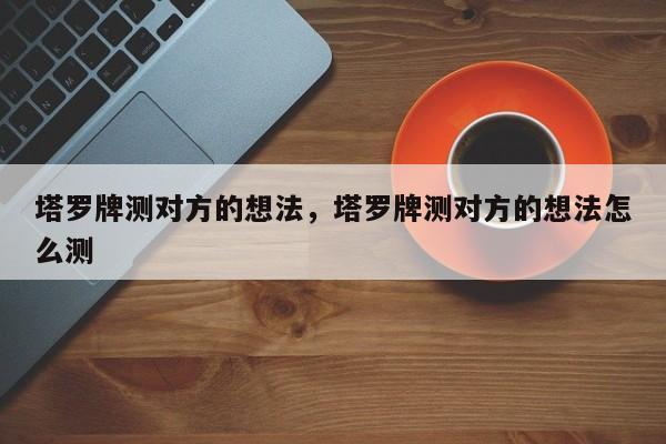 塔罗牌测对方的想法，塔罗牌测对方的想法怎么测