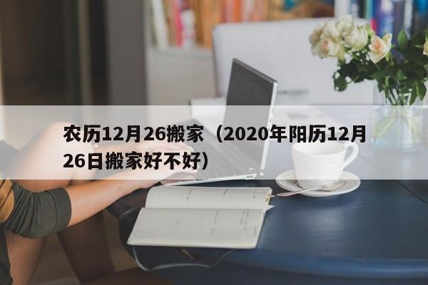 农历12月26搬家（2020年阳历12月26日搬家好不好）