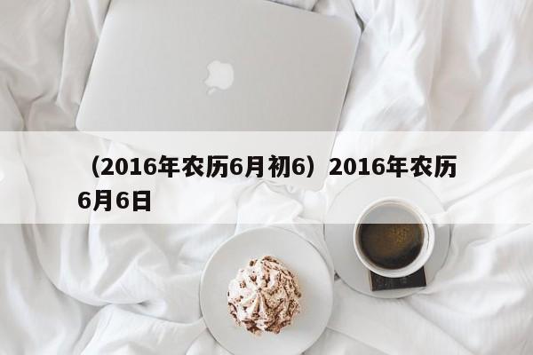 （2016年农历6月初6）2016年农历6月6日