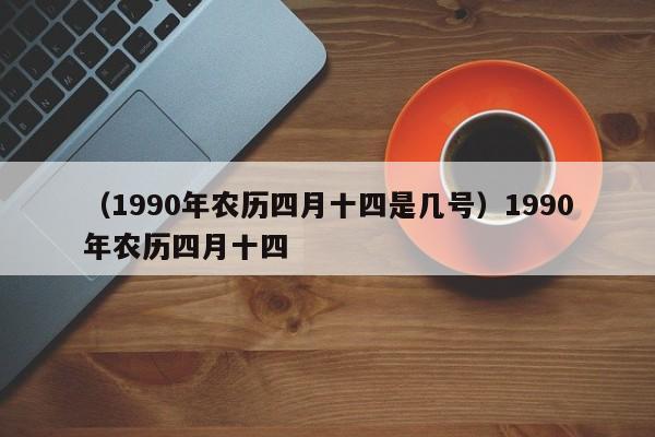 （1990年农历四月十四是几号）1990年农历四月十四