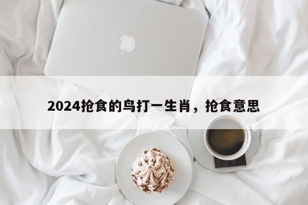 2024抢食的鸟打一生肖，抢食意思