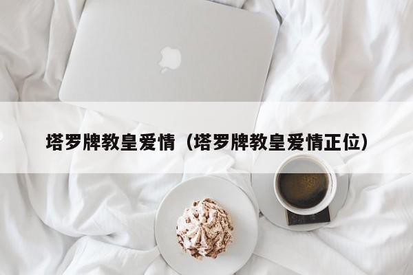 塔罗牌教皇爱情（塔罗牌教皇爱情正位）