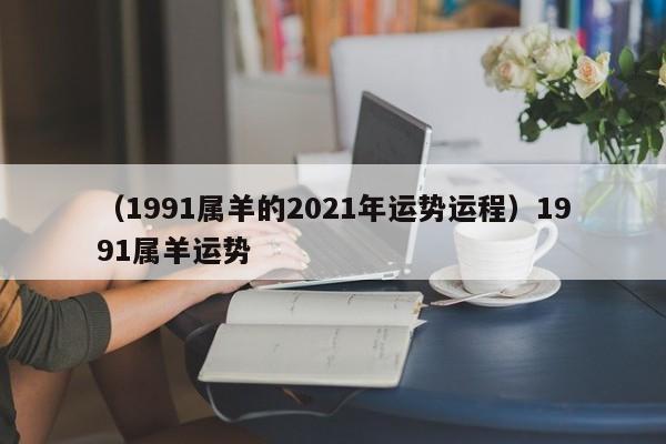 （1991属羊的2021年运势运程）1991属羊运势