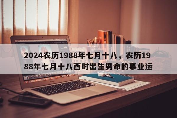 2024农历1988年七月十八，农历1988年七月十八酉时出生男命的事业运