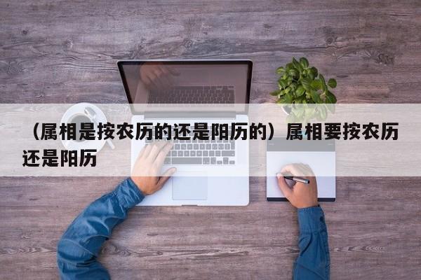 （属相是按农历的还是阳历的）属相要按农历还是阳历