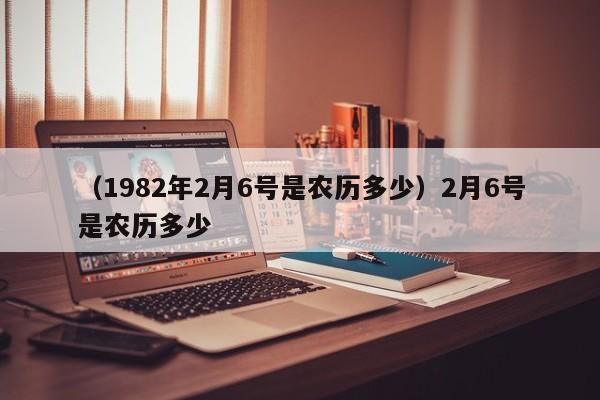 （1982年2月6号是农历多少）2月6号是农历多少