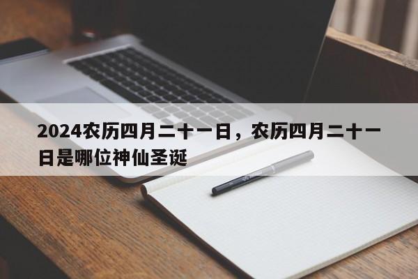 2024农历四月二十一日，农历四月二十一日是哪位神仙圣诞