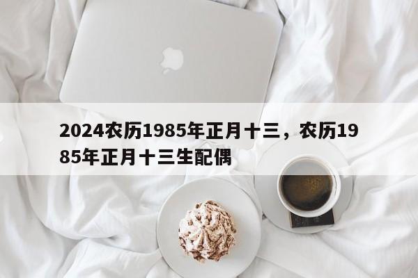 2024农历1985年正月十三，农历1985年正月十三生配偶