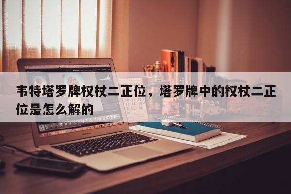 韦特塔罗牌权杖二正位，塔罗牌中的权杖二正位是怎么解的